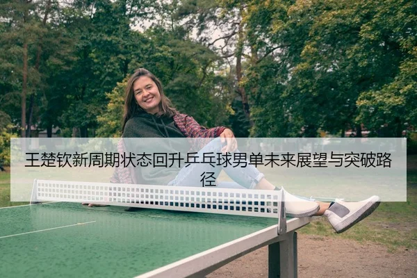 王楚钦新周期状态回升乒乓球男单未来展望与突破路径