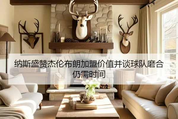纳斯盛赞杰伦布朗加盟价值并谈球队磨合仍需时间