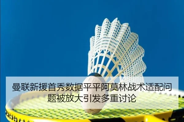 曼联新援首秀数据平平阿莫林战术适配问题被放大引发多重讨论